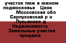 участок пмж в южном подмосковье › Цена ­ 620 000 - Московская обл., Серпуховский р-н, Лукьяново д. Недвижимость » Земельные участки продажа   